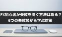 FX初心者が失敗を防ぐ方法はある？6つの失敗談から学ぶ対策
