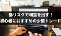 低リスクで利益を出す！FX初心者におすすめの少額トレードとは
