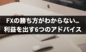 FXの勝ち方がわからない…安定した利益を出す6つのアドバイス