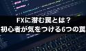 FXに潜む罠とは？FX初心者が特に気をつけるべき6つの罠