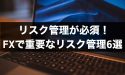リスク管理が必須！FXにおいて重要なリスク管理6選