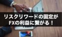勝率だけではダメ？リスクリワードの固定がFXの利益に繋がる！