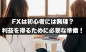 FXは初心者には無理？初心者が利益を得るために必要な準備！