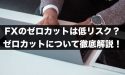 FXのゼロカットはリスクが低い？ゼロカットについて徹底解説！