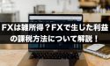 FXは雑所得？FXで生じた利益の課税方法について解説！