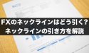 FXのネックラインはどう引くの？ネックラインの引き方を解説