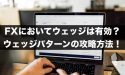 FXにおいてウェッジは有効？ウェッジパターンの攻略方法とは