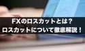 FXのロスカットとは？ロスカットを分かりやすく解説