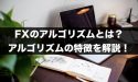 FXのアルゴリズムってどんなもの？アルゴリズムの特徴を解説！
