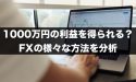 FXで1000万円の利益を得ることは難しい？様々な方法を分析