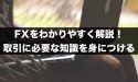 FXをわかりやすく解説！取引に必要な知識を身につけよう