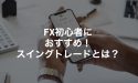 FX初心者におすすめ！「スイングトレード」とは？