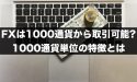 FXは1000通貨から取引できる？1000通貨単位の特徴とは