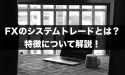 FXのシステムトレードってどんなもの？特徴について解説