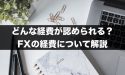 FXはどんな経費が認められる？FXの経費について解説