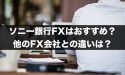 ソニー銀行FXはおすすめ？他のFX会社との違いは何がある？