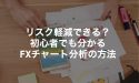 リスク軽減できる？初心者でも分かるFXチャート分析の方法とは