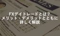 FXデイトレードとは？メリット・デメリットとともに詳しく解説